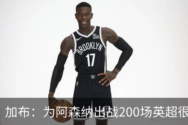 加布：为阿森纳出战200场英超很自豪；最重要的是拿到3分