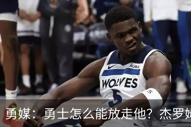 勇媒：勇士怎么能放走他？杰罗姆场均34.7分领跑联盟