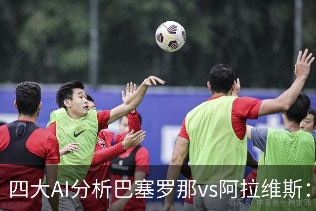 四大AI分析巴塞罗那vs阿拉维斯：四家一致看好巴萨主胜
