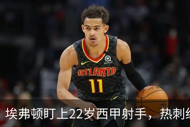 埃弗顿盯上22岁西甲射手，热刺纽卡等四队同抢