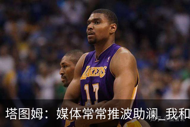 塔图姆：媒体常常推波助澜 我和布朗只需沟通就能化解误会