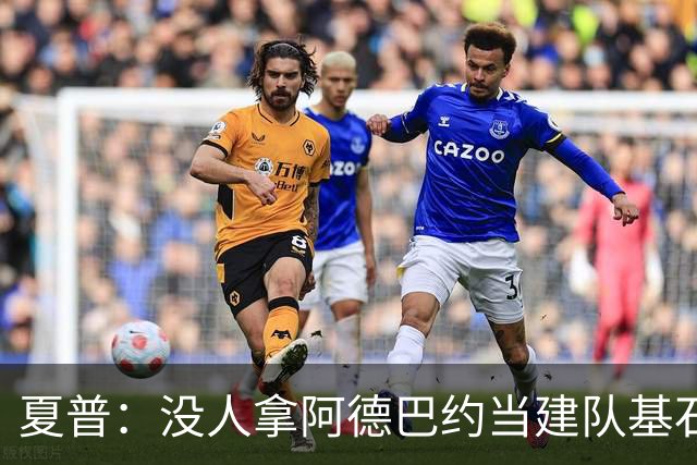 夏普：没人拿阿德巴约当建队基石，他只是出色辅助