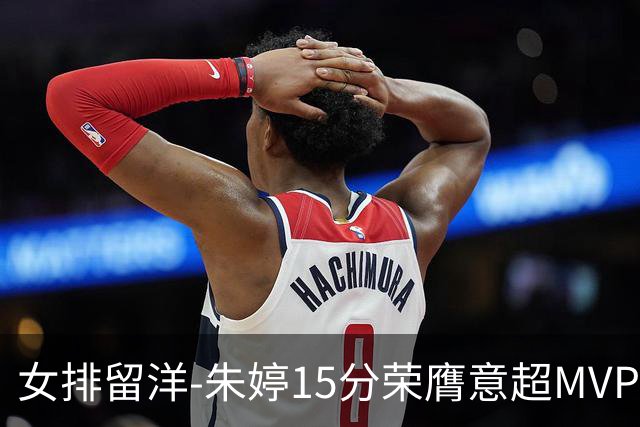 女排留洋-朱婷15分荣膺意超MVP 庄宇珊22分揽土超得分王