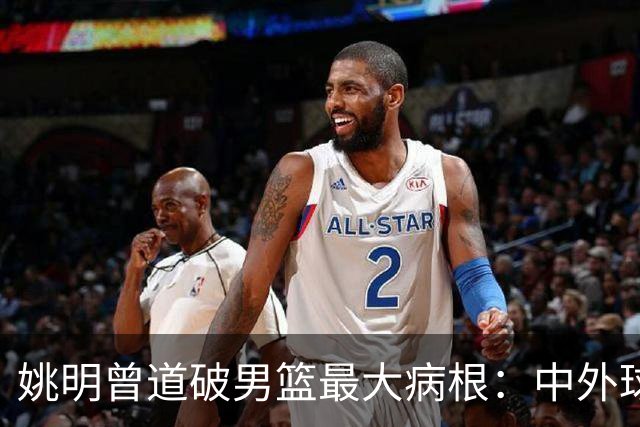 姚明曾道破男篮最大病根：中外球员在成长底层有着不可逆差距！