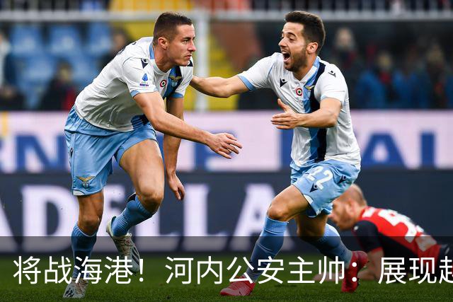 将战海港！河内公安主帅：展现越南足球风采，力争拿到亚冠首分
