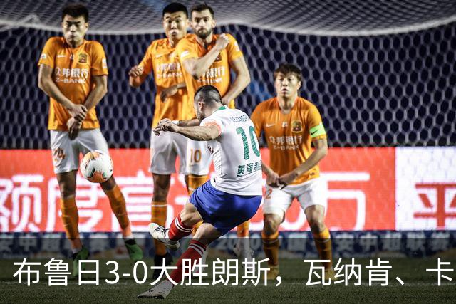 布鲁日3-0大胜朗斯，瓦纳肯、卡洛斯-福布斯破门，若阿金-塞建功
