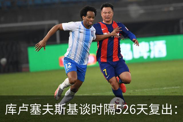 库卢塞夫斯基谈时隔526天复出：没人真正理解这有多特殊