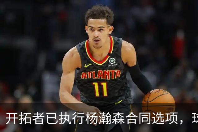 开拓者已执行杨瀚森合同选项，球队逐渐成熟，薪资空间也面临爆炸
