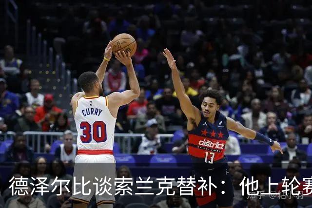 德泽尔比谈索兰克替补：他上轮赛后感到疲劳，但比赛有90分钟