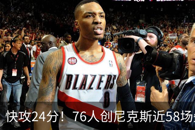 快攻24分！76人创尼克斯近58场失分纪录