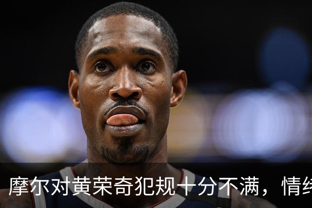摩尔对黄荣奇犯规十分不满，情绪激动&郭昊文劝阻