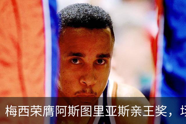 梅西荣膺阿斯图里亚斯亲王奖，场外善举彰显偶像担当