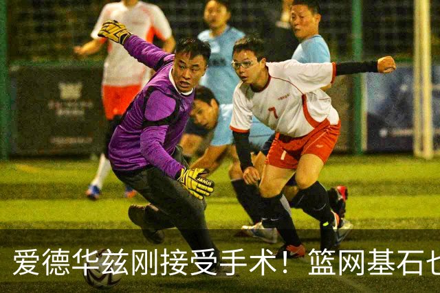 爱德华兹刚接受手术！篮网基石也伤了，名嘴怀疑伤病因球鞋技术