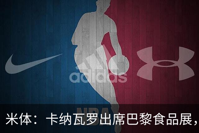 米体：卡纳瓦罗出席巴黎食品展，助力推广意大利制造