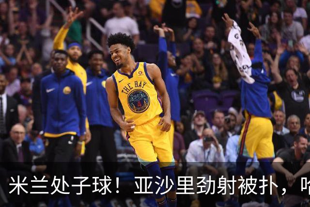 米兰处子球！亚沙里劲射被扑，哈钦森门前补射打进