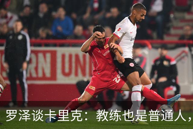 罗泽谈卡里克：教练也是普通人，比赛结果有时取决于运气
