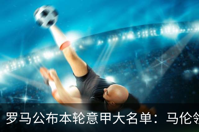 罗马公布本轮意甲大名单：马伦领衔，迪巴拉、斯维拉尔、科内缺席