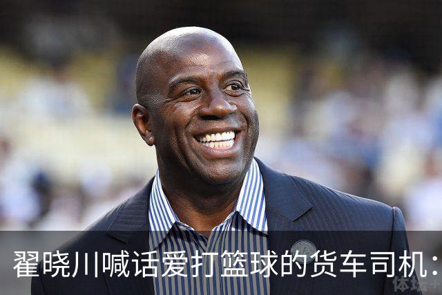 翟晓川喊话爱打篮球的货车司机：来首钢主场为我们加油