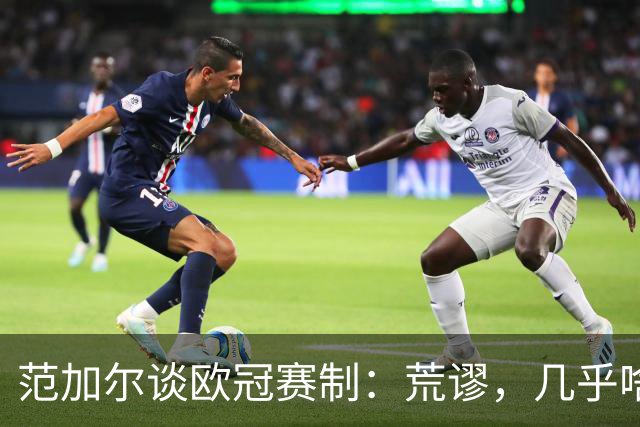 范加尔谈欧冠赛制：荒谬，几乎啥球队都能参加，欧足联只关心赚钱