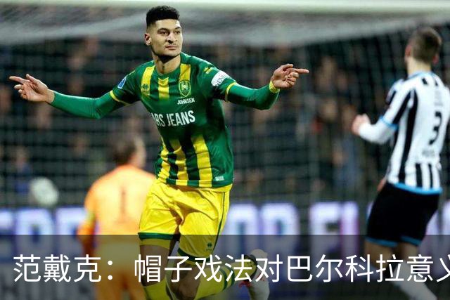 范戴克：帽子戏法对巴尔科拉意义重大，他比较内向不善于表达