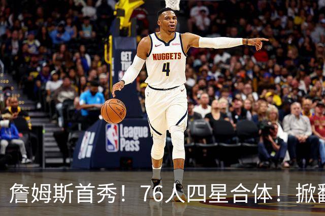 詹姆斯首秀！76人四星合体！掀翻卫冕冠军