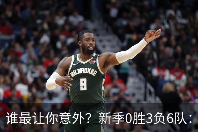谁最让你意外？新季0胜3负6队：勇士/鹈鹕/热火/尼克斯/雄鹿/篮网