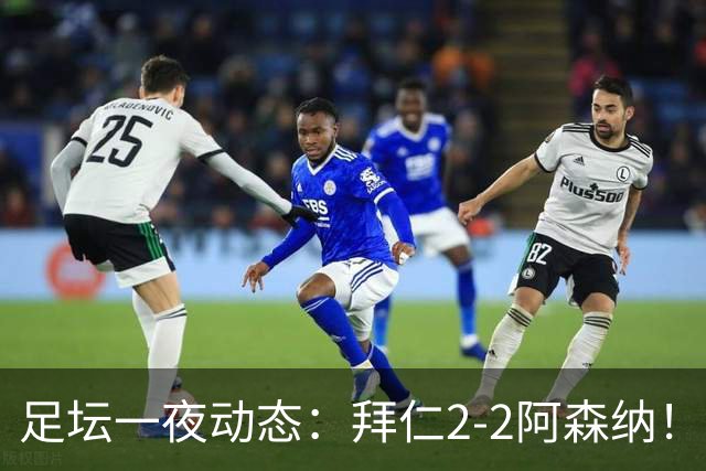 足坛一夜动态：拜仁2-2阿森纳！皇马4-1 曼联1-4七场不胜