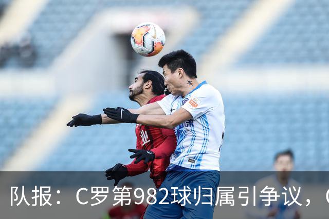 队报：C罗第982球归属引争议，OPTA认定为对方乌龙