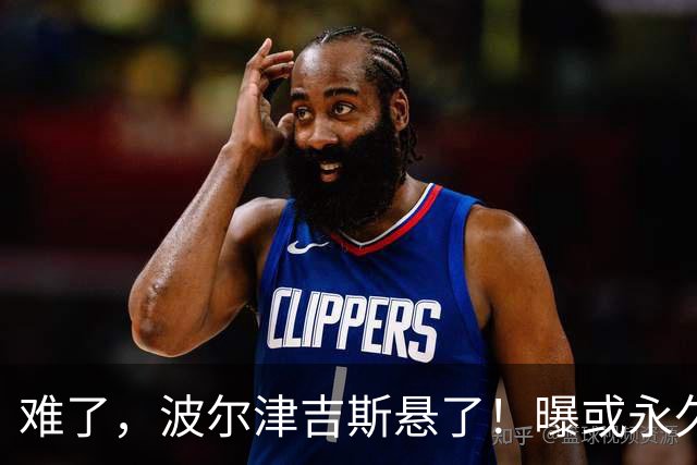 难了，波尔津吉斯悬了！曝或永久退出NBA......