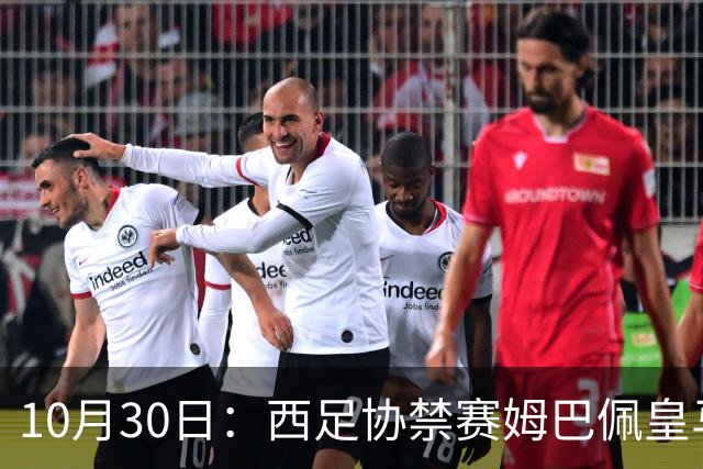10月30日：西足协禁赛姆巴佩皇马若追加十场仍难留人，央视或延播西甲，法超巨恐跌出五