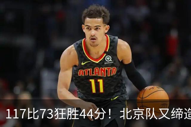 117比73狂胜44分！北京队又缔造一大惨案：广东队真被错怪了？