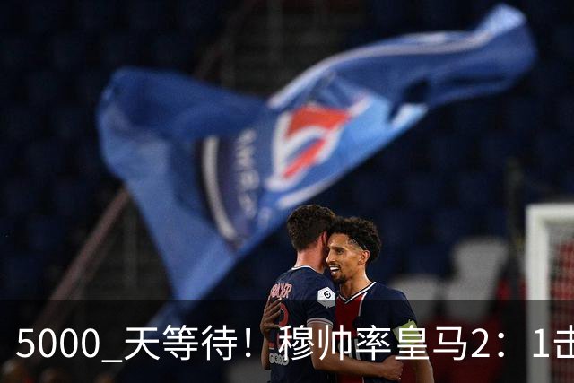 5000 天等待！穆帅率皇马2：1击败巴萨，连续6场对阵巴萨保持不败，跻身皇马队史传奇教练之列！